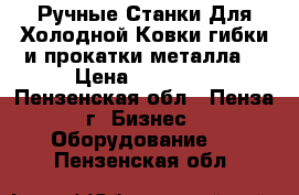 Ручные Станки Для Холодной Ковки,гибки и прокатки металла. › Цена ­ 11 000 - Пензенская обл., Пенза г. Бизнес » Оборудование   . Пензенская обл.